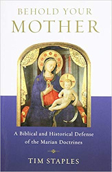 Behold Your Mother: A Biblical and Historical Defense of the Marian Doctrines by Tim Staples